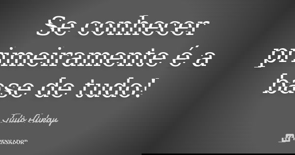 Se conhecer primeiramente é a base de tudo!... Frase de Julio Aukay.