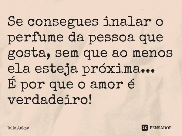 ⁠Se consegues inalar o perfume da pessoa que gosta, sem que ao menos ela esteja próxima...
É por que o amor é verdadeiro!... Frase de Julio Aukay.