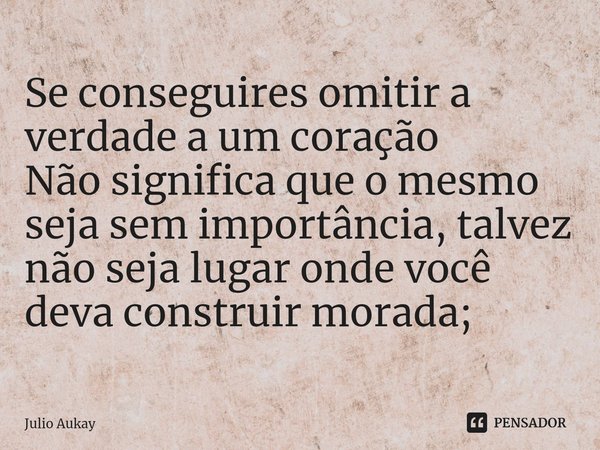 ⁠Se conseguires omitir a verdade a um coração
Não significa que o mesmo seja sem importância, talvez não seja lugar onde você deva construir morada;... Frase de Julio Aukay.
