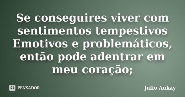 Se conseguires viver com sentimentos tempestivos Emotivos e problemáticos, então pode adentrar em meu coração;... Frase de Julio Aukay.