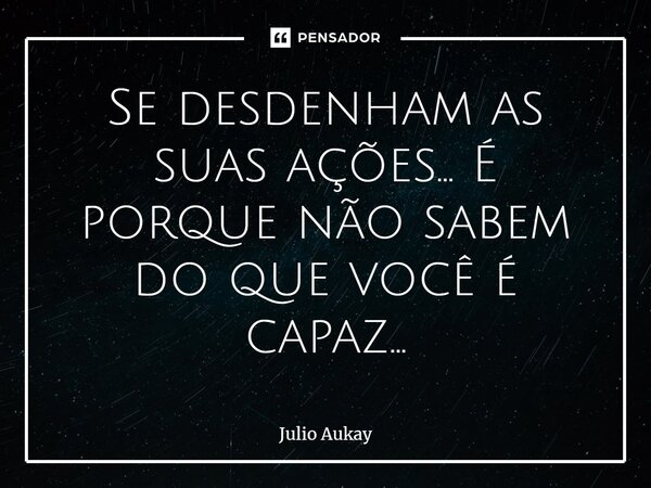 ⁠Se desdenham as suas ações... É porque não sabem do que você é capaz...... Frase de Julio Aukay.