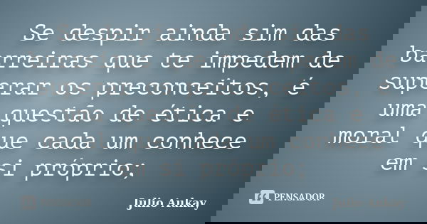 Se despir ainda sim das barreiras que te impedem de superar os preconceitos, é uma questão de ética e moral que cada um conhece em si próprio;... Frase de Julio Aukay.
