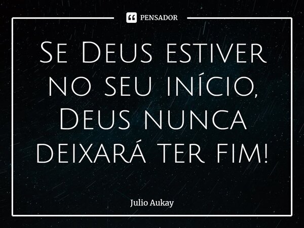 ⁠Se Deus estiver no seu início, Deus nunca deixará ter fim!... Frase de Julio Aukay.