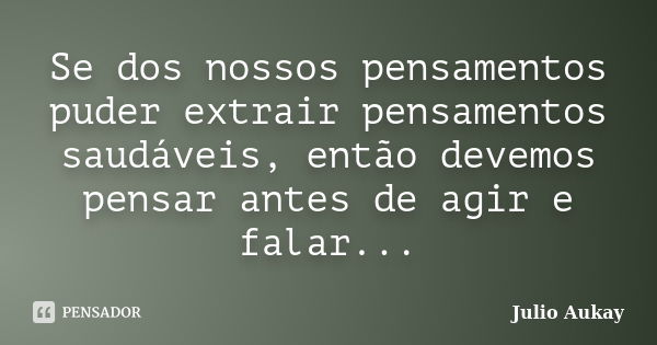 Se dos nossos pensamentos puder extrair pensamentos saudáveis, então devemos pensar antes de agir e falar...... Frase de julio Aukay.