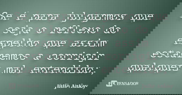 Se é para julgarmos que seja o reflexo do espelho que assim estaremos a corrigir qualquer mal entendido;... Frase de julio Aukay.