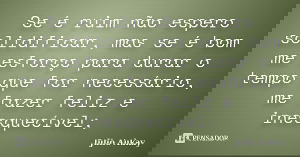 Se é ruim não espero solidificar, mas se é bom me esforço para durar o tempo que for necessário, me fazer feliz e inesquecível;... Frase de Julio Aukay.