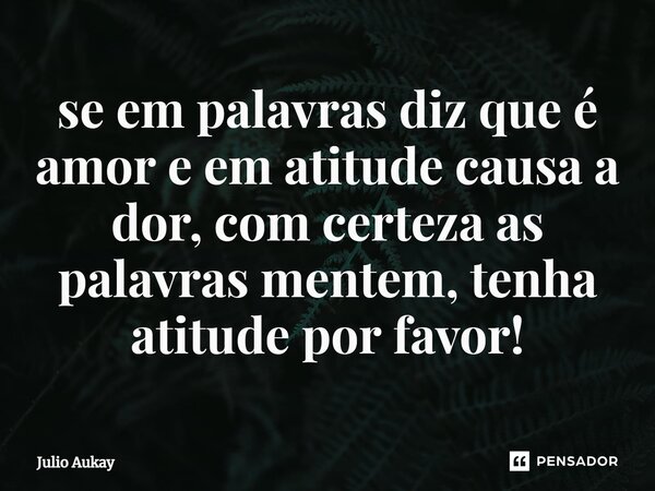 se em palavras diz que é amor e em atitude causa a dor, com certeza as palavras mentem, tenha atitude por favor!⁠... Frase de Julio Aukay.