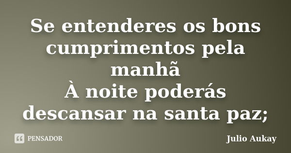 Se entenderes os bons cumprimentos pela manhã À noite poderás descansar na santa paz;... Frase de Julio Aukay.