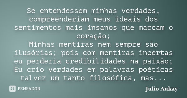 Se entendessem minhas verdades, compreenderiam meus ideais dos sentimentos mais insanos que marcam o coração; Minhas mentiras nem sempre são ilusórias; pois com... Frase de Julio Aukay.