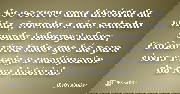Se escreve uma história da vida, vivendo e não sentado sendo telespectador; Então viva tudo que há para viver e seja o coadjuvante da sua história!... Frase de julio aukay.