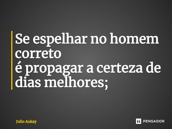 ⁠Se espelhar no homem correto é propagar a certeza de dias melhores;... Frase de Julio Aukay.