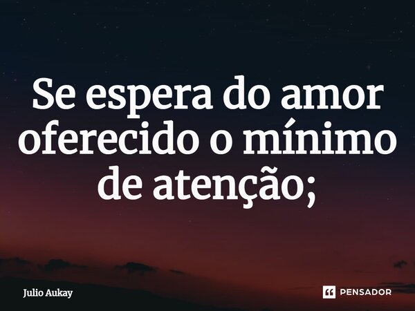 ⁠Se espera do amor oferecido o mínimo de atenção;... Frase de Julio Aukay.