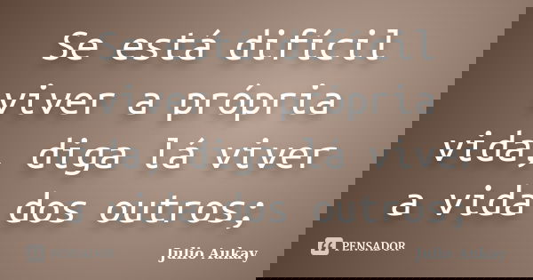 Se está difícil viver a própria vida, diga lá viver a vida dos outros;... Frase de Julio Aukay.
