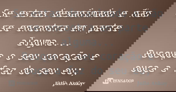 Se estas desanimado e não se encontra em parte alguma... Busque o seu coração e ouça a faz do seu eu;... Frase de Julio Aukay.