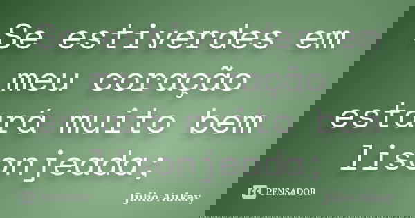 Se estiverdes em meu coração estará muito bem lisonjeada;... Frase de Julio Aukay.