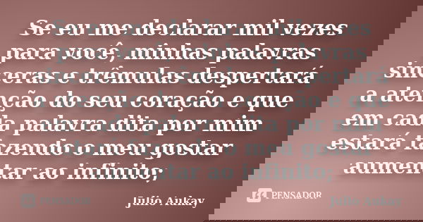 Se eu me declarar mil vezes para você, minhas palavras sinceras e trêmulas despertará a atenção do seu coração e que em cada palavra dita por mim estará fazendo... Frase de Julio Aukay.