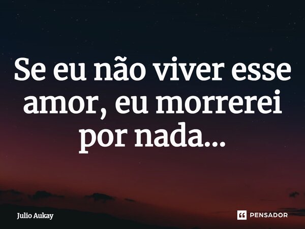 ⁠Se eu não viver esse amor, eu morrerei por nada...... Frase de Julio Aukay.