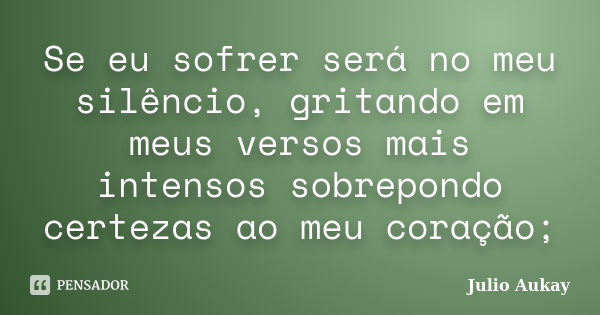 Se eu sofrer será no meu silêncio, gritando em meus versos mais intensos sobrepondo certezas ao meu coração;... Frase de Julio Aukay.