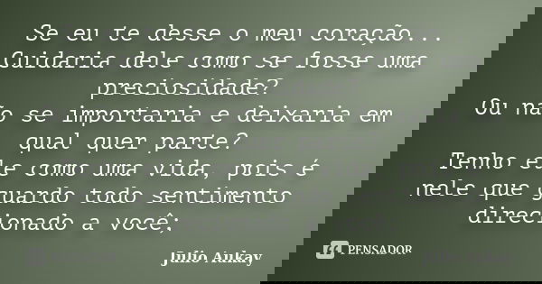 Se eu te desse o meu coração... Cuidaria dele como se fosse uma preciosidade? Ou não se importaria e deixaria em qual quer parte? Tenho ele como uma vida, pois ... Frase de Julio Aukay.