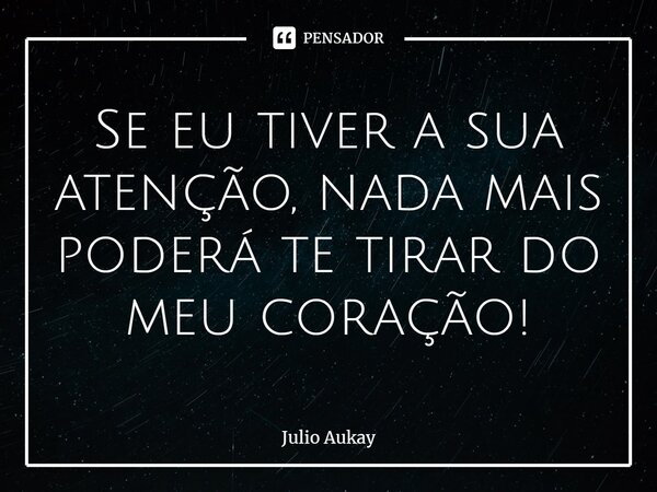 ⁠⁠Se eu tiver a sua atenção, nada mais poderá te tirar do meu coração!... Frase de Julio Aukay.