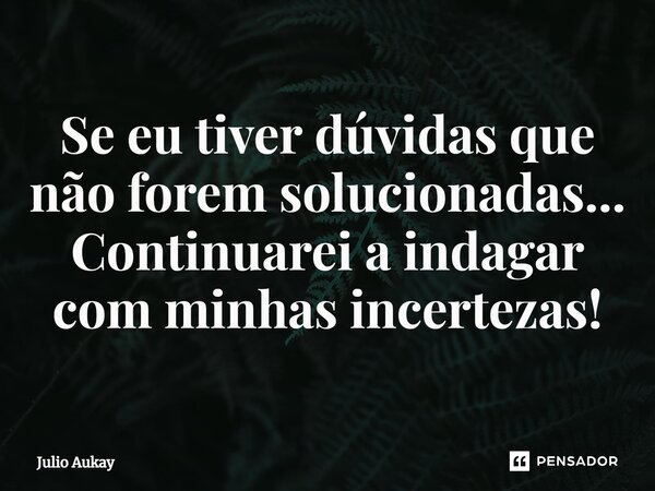 ⁠Se eu tiver dúvidas que não forem solucionadas... Continuarei a indagar com minhas incertezas!... Frase de Julio Aukay.