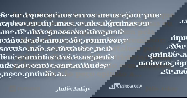 Se eu tropecei nos erros meus é por que corajoso eu fui, mas se das lágrimas eu me fiz intrespassável fora pela importância do amor tão promissor; Meu sorriso n... Frase de Julio Aukay.