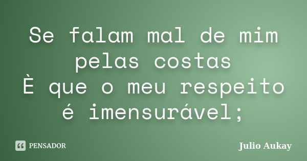 Se falam mal de mim pelas costas È que o meu respeito é imensurável;... Frase de Julio Aukay.