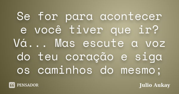 Se for para acontecer e você tiver que ir? Vá... Mas escute a voz do teu coração e siga os caminhos do mesmo;... Frase de Julio Aukay.