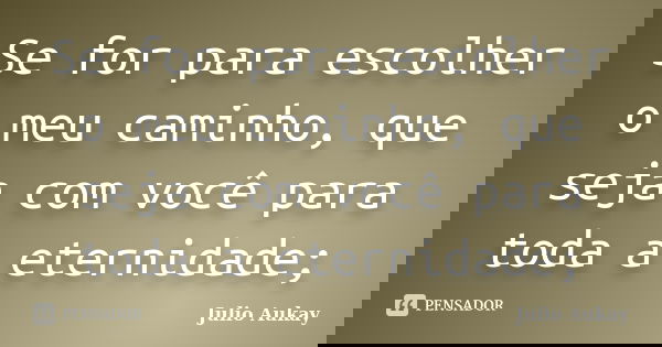 Se for para escolher o meu caminho, que seja com você para toda a eternidade;... Frase de Julio Aukay.