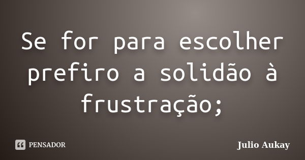 Se for para escolher prefiro a solidão à frustração;... Frase de Julio Aukay.