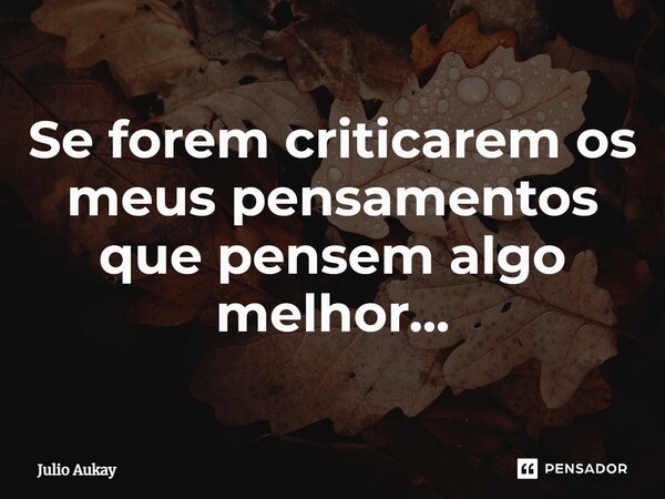 ⁠Se forem criticarem os meus pensamentos que pensem algo melhor...... Frase de Julio Aukay.