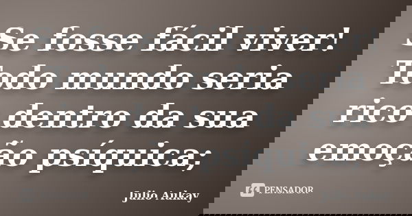 Se fosse fácil viver! Todo mundo seria rico dentro da sua emoção psíquica;... Frase de julio Aukay.