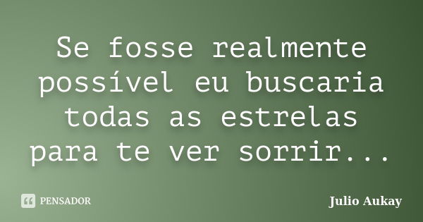 Se fosse realmente possível eu buscaria todas as estrelas para te ver sorrir...... Frase de Julio Aukay.