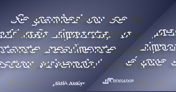 Se ganhei ou se perdi não importa, o importante realmente é que estou vivendo!... Frase de julio Aukay.