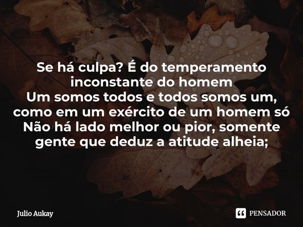 ⁠Se há culpa? É do temperamento inconstante do homem Um somos todos e todos somos um, como em um exército de um homem só Não há lado melhor ou pior, somente gen... Frase de Julio Aukay.