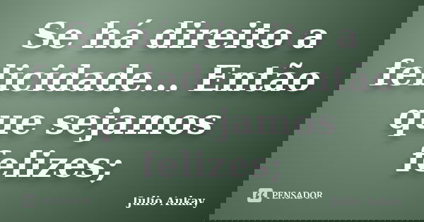 Se há direito a felicidade... Então que sejamos felizes;... Frase de Julio Aukay.
