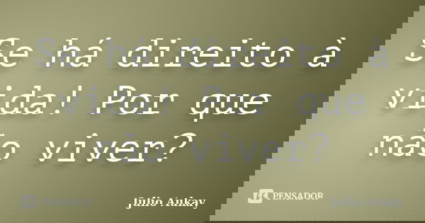 Se há direito à vida! Por que não viver?... Frase de julio Aukay.