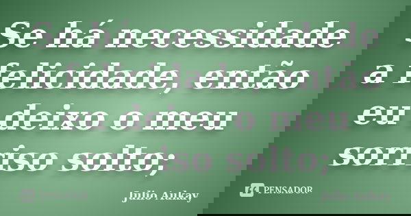 Se há necessidade a felicidade, então eu deixo o meu sorriso solto;... Frase de julio Aukay.