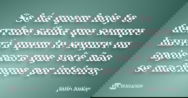 Se há quem hoje te derrube saiba que sempre haverá quem te segure ou apoie para que você não se machuque por inteiro;... Frase de Julio Aukay.