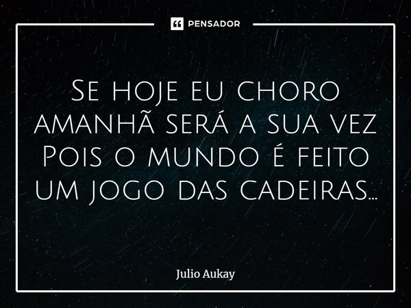 ⁠ Se hoje eu choro amanhã será a sua vez Pois o mundo é feito um jogo das cadeiras...... Frase de Julio Aukay.