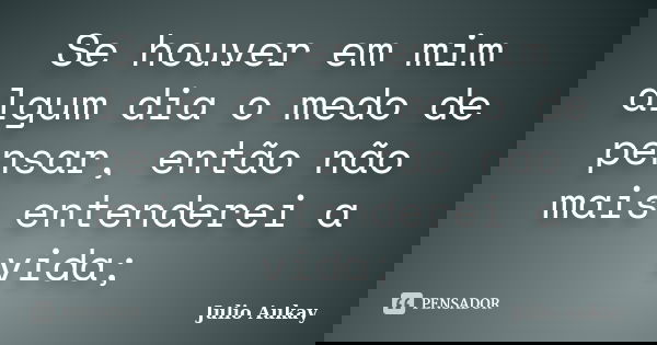 Se houver em mim algum dia o medo de pensar, então não mais entenderei a vida;... Frase de Julio Aukay.