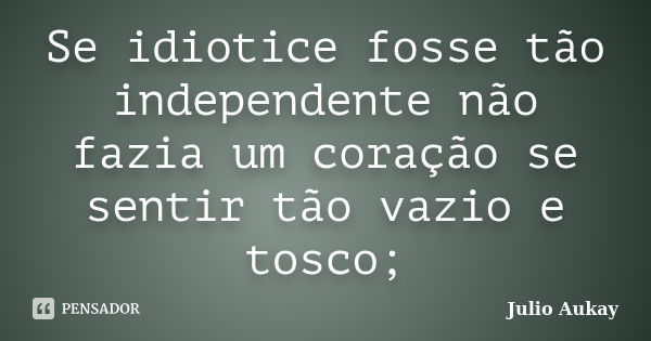 Se idiotice fosse tão independente não fazia um coração se sentir tão vazio e tosco;... Frase de Julio Aukay.