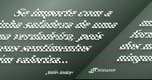 Se importe com a minha safadeza de uma forma verdadeira, pois dos meus sentimentos ninguém valoriza...... Frase de Julio Aukay.