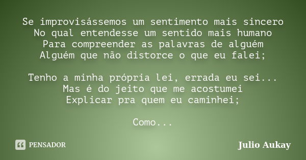 Se improvisássemos um sentimento mais sincero No qual entendesse um sentido mais humano Para compreender as palavras de alguém Alguém que não distorce o que eu ... Frase de Julio Aukay.