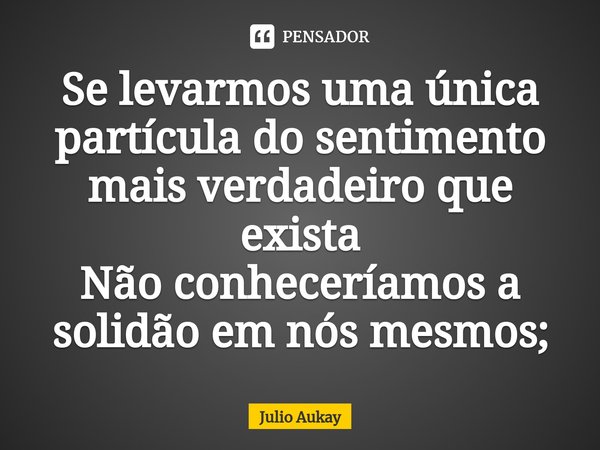 ⁠Se levarmos uma única partícula do sentimento mais verdadeiro que exista
Não conheceríamos a solidão em nós mesmos;... Frase de Julio Aukay.