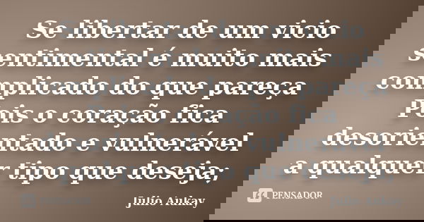 Se libertar de um vicio sentimental é muito mais complicado do que pareça Pois o coração fica desorientado e vulnerável a qualquer tipo que deseja;... Frase de Julio Aukay.