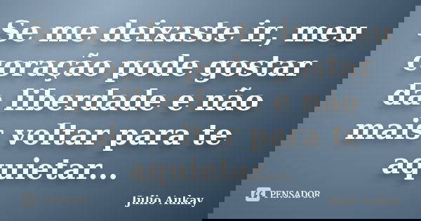 Se me deixaste ir, meu coração pode gostar da liberdade e não mais voltar para te aquietar...... Frase de Julio Aukay.