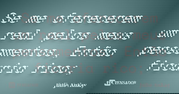 Se me oferecerem um real pelos meus pensamentos, Então ficaria rico;... Frase de Julio Aukay.