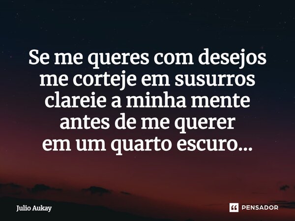 ⁠Se me queres com desejos me corteje em sussurros clareie a minha mente antes de me querer em um quarto escuro...... Frase de Julio Aukay.