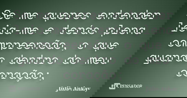 Se me queres entender leia-me e terás plena compreensão, o que guardo dentro do meu coração;... Frase de Julio Aukay.
